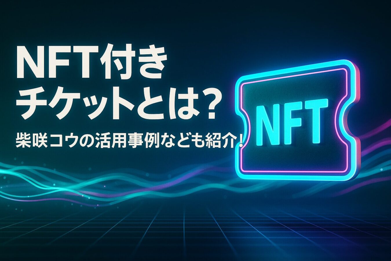 NFT付きチケットとは？柴咲コウの活用事例なども紹介！