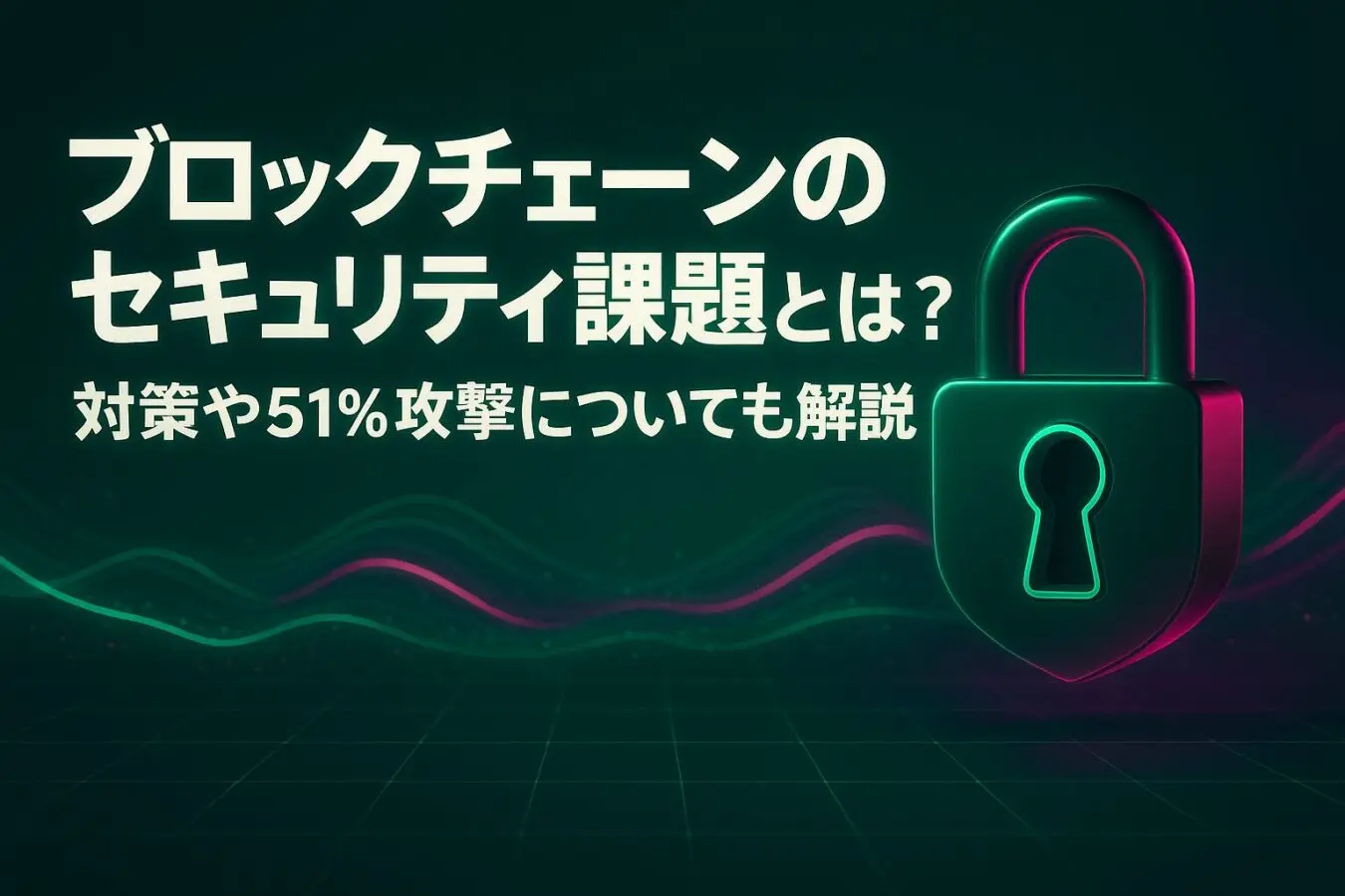 ブロックチェーンのセキュリティ課題とは？対策や51％攻撃についても解説