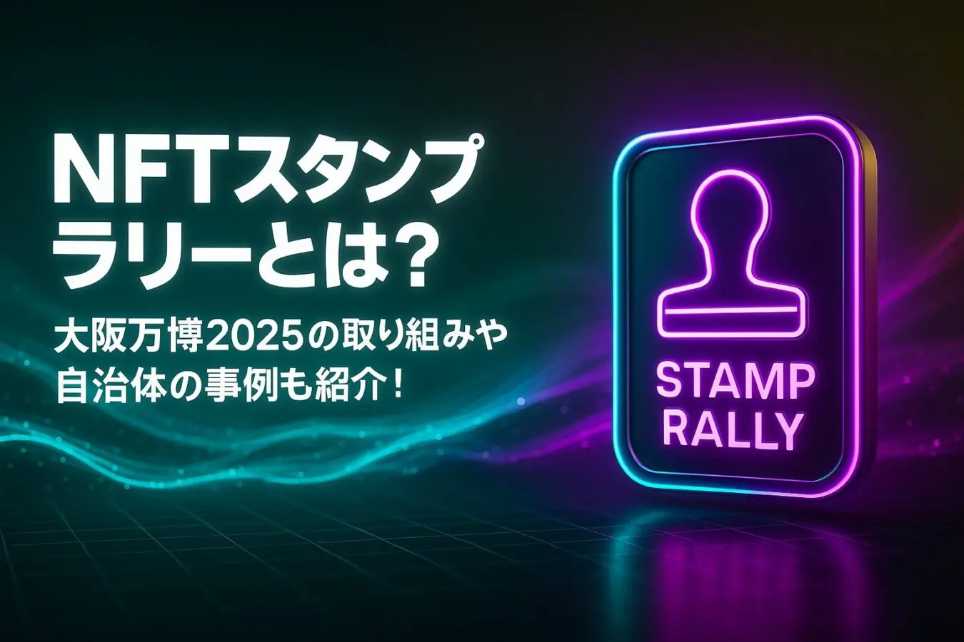 NFTスタンプラリーとは？大阪万博2025の取り組みや自治体の事例も紹介！