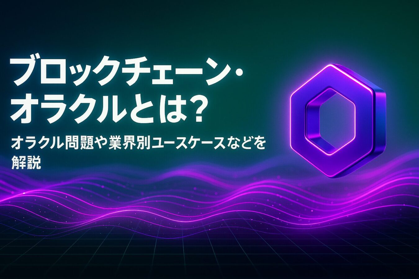 ブロックチェーン・オラクルとは？オラクル問題や業界別ユースケースなどを解説