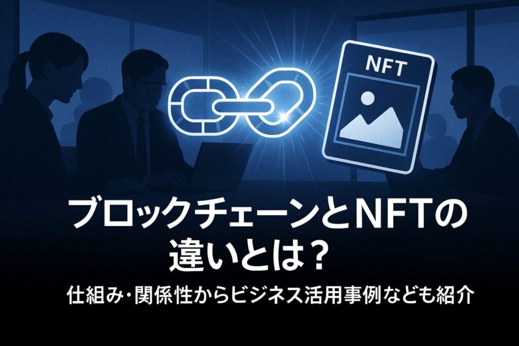 ブロックチェーンとNFTの違いとは？仕組み・関係性からビジネス活用事例なども紹介